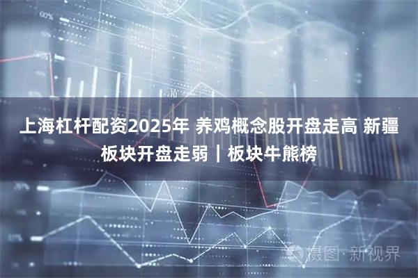 上海杠杆配资2025年 养鸡概念股开盘走高 新疆板块开盘走弱｜板块牛熊榜