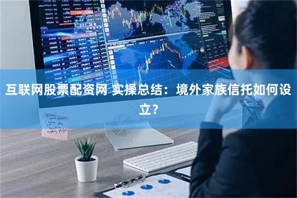 互联网股票配资网 实操总结：境外家族信托如何设立？