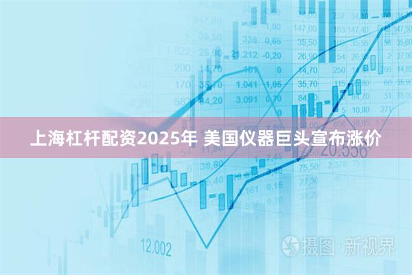 上海杠杆配资2025年 美国仪器巨头宣布涨价