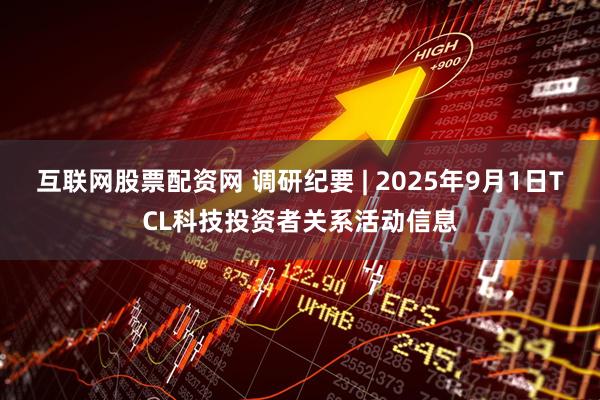 互联网股票配资网 调研纪要 | 2025年9月1日TCL科技投资者关系活动信息