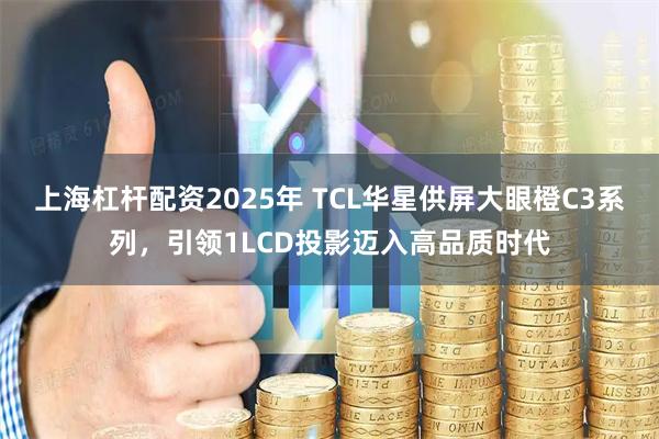 上海杠杆配资2025年 TCL华星供屏大眼橙C3系列，引领1LCD投影迈入高品质时代