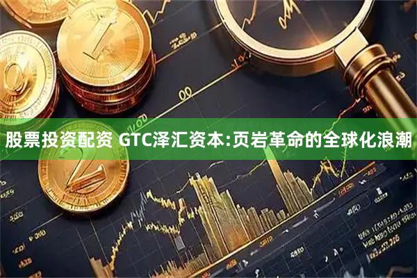 股票投资配资 GTC泽汇资本:页岩革命的全球化浪潮