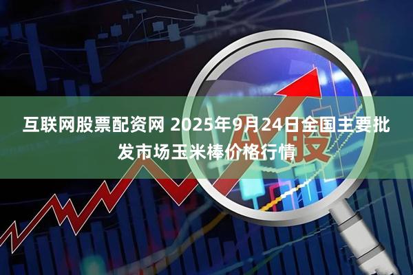 互联网股票配资网 2025年9月24日全国主要批发市场玉米棒价格行情