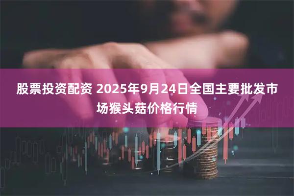 股票投资配资 2025年9月24日全国主要批发市场猴头菇价格行情