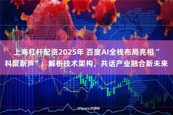 上海杠杆配资2025年 百度AI全栈布局亮相“科聚新声”：解析技术架构，共话产业融合新未来