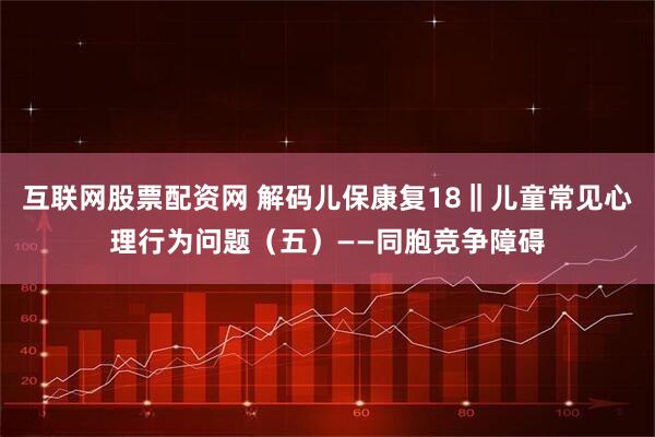 互联网股票配资网 解码儿保康复18‖儿童常见心理行为问题（五）——同胞竞争障碍