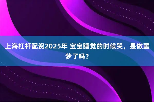 上海杠杆配资2025年 宝宝睡觉的时候哭，是做噩梦了吗？