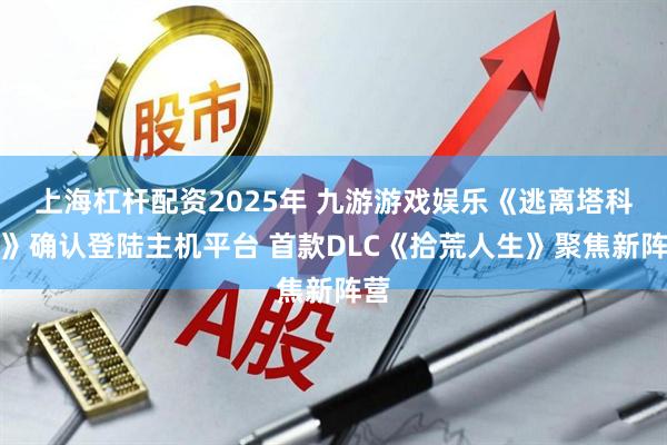 上海杠杆配资2025年 九游游戏娱乐《逃离塔科夫》确认登陆主机平台 首款DLC《拾荒人生》聚焦新阵营