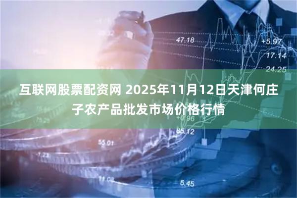 互联网股票配资网 2025年11月12日天津何庄子农产品批发市场价格行情