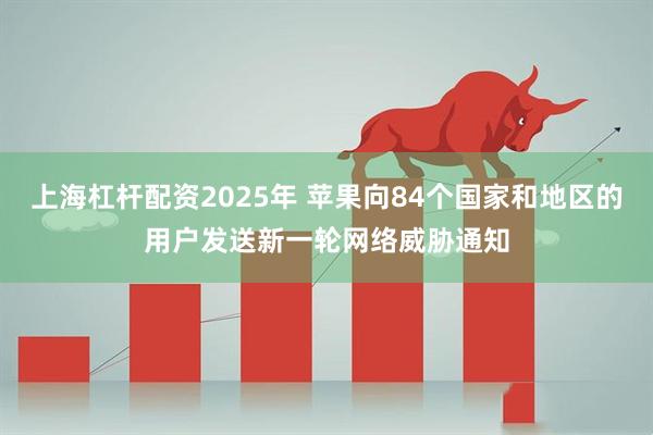 上海杠杆配资2025年 苹果向84个国家和地区的用户发送新一轮网络威胁通知