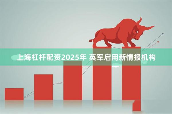 上海杠杆配资2025年 英军启用新情报机构