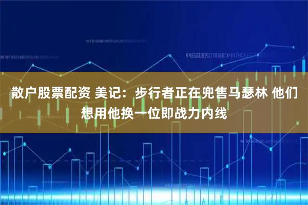 散户股票配资 美记：步行者正在兜售马瑟林 他们想用他换一位即战力内线