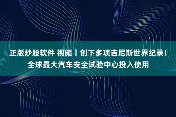 正版炒股软件 视频丨创下多项吉尼斯世界纪录！全球最大汽车安全试验中心投入使用