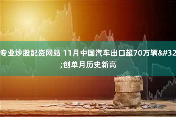 专业炒股配资网站 11月中国汽车出口超70万辆 创单月历史新高
