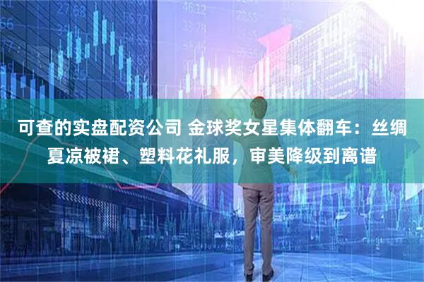 可查的实盘配资公司 金球奖女星集体翻车：丝绸夏凉被裙、塑料花礼服，审美降级到离谱