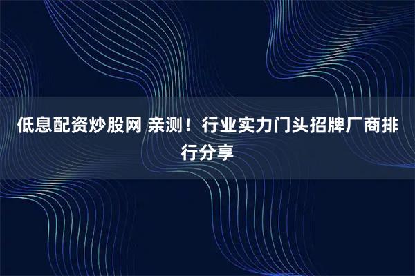 低息配资炒股网 亲测！行业实力门头招牌厂商排行分享