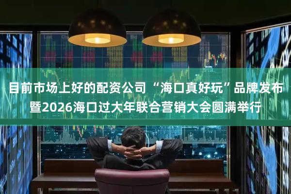 目前市场上好的配资公司 “海口真好玩”品牌发布暨2026海口过大年联合营销大会圆满举行