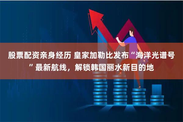 股票配资亲身经历 皇家加勒比发布“海洋光谱号”最新航线，解锁韩国丽水新目的地