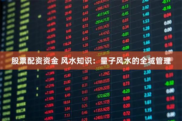 股票配资资金 风水知识：量子风水的全域管理