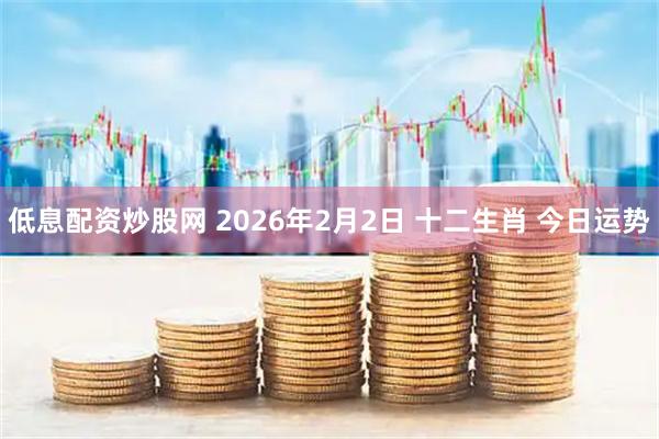 低息配资炒股网 2026年2月2日 十二生肖 今日运势
