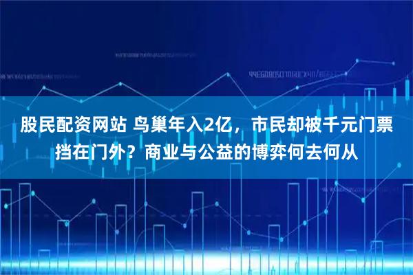 股民配资网站 鸟巢年入2亿，市民却被千元门票挡在门外？商业与公益的博弈何去何从