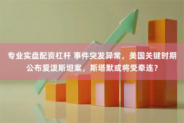 专业实盘配资杠杆 事件突发异常，美国关键时期公布爱泼斯坦案，斯塔默或将受牵连？