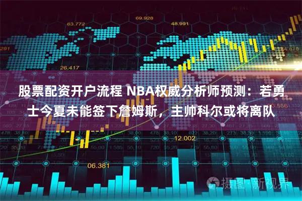 股票配资开户流程 NBA权威分析师预测：若勇士今夏未能签下詹姆斯，主帅科尔或将离队