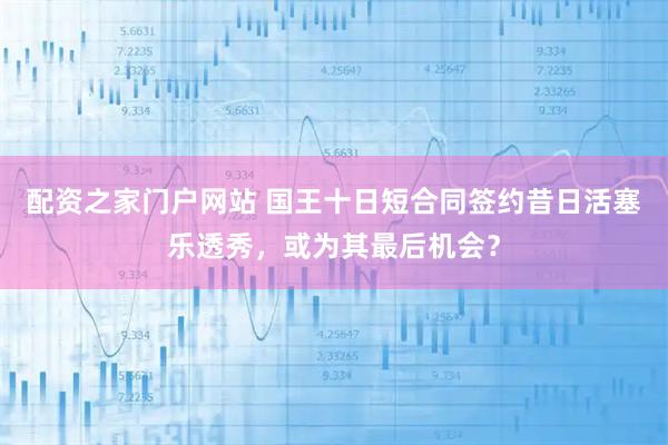 配资之家门户网站 国王十日短合同签约昔日活塞乐透秀，或为其最后机会？