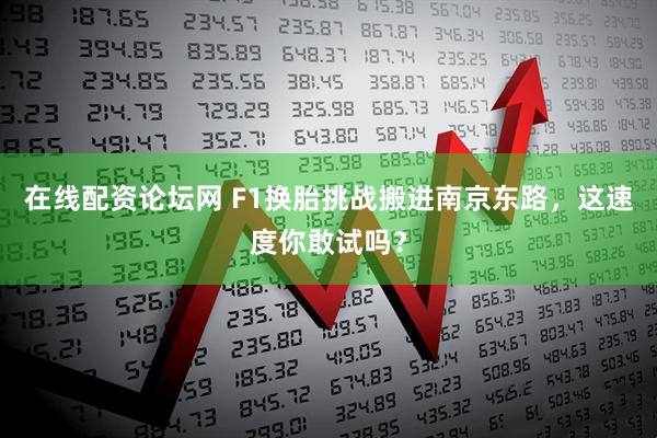 在线配资论坛网 F1换胎挑战搬进南京东路，这速度你敢试吗？