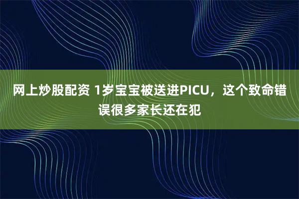网上炒股配资 1岁宝宝被送进PICU，这个致命错误很多家长还在犯