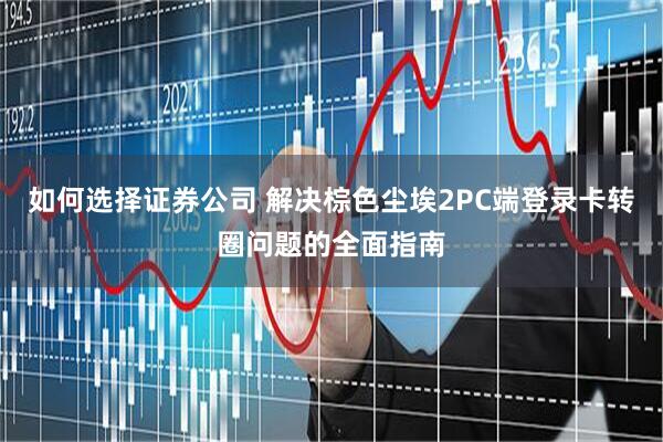 如何选择证券公司 解决棕色尘埃2PC端登录卡转圈问题的全面指南