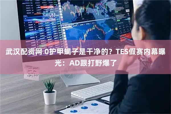 武汉配资网 0护甲蝎子是干净的？TES假赛内幕曝光：AD跟打野爆了