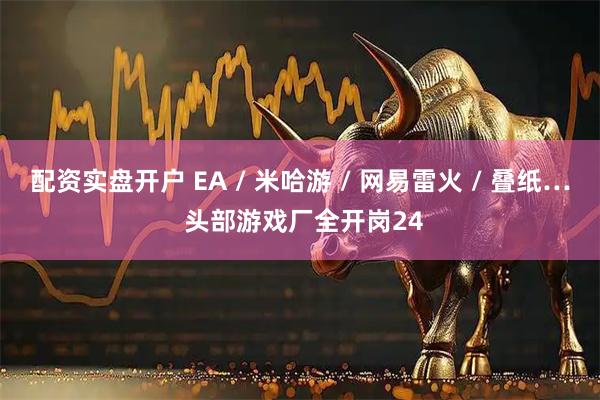 配资实盘开户 EA / 米哈游 / 网易雷火 / 叠纸… 头部游戏厂全开岗24