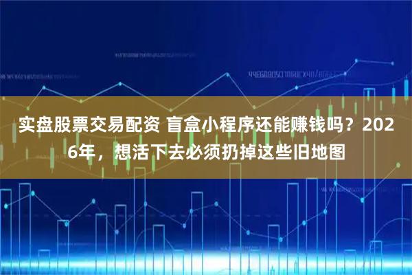 实盘股票交易配资 盲盒小程序还能赚钱吗？2026年，想活下去必须扔掉这些旧地图