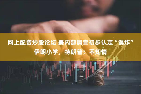 网上配资炒股论坛 美内部调查初步认定“误炸”伊朗小学，特朗普：不知情