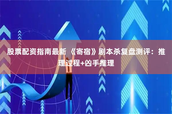 股票配资指南最新 《寄宿》剧本杀复盘测评：推理过程+凶手推理