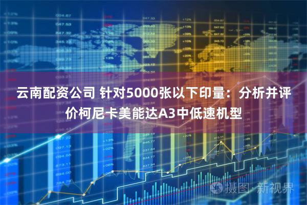 云南配资公司 针对5000张以下印量：分析并评价柯尼卡美能达A3中低速机型