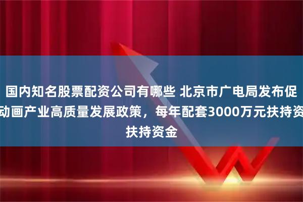 国内知名股票配资公司有哪些 北京市广电局发布促进动画产业高质量发展政策，每年配套3000万元扶持资金